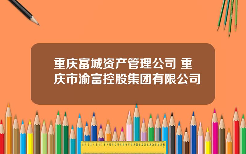 重庆富城资产管理公司 重庆市渝富控股集团有限公司